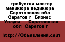 требуется мастер маникюра-педикюра - Саратовская обл., Саратов г. Бизнес » Услуги   . Саратовская обл.,Саратов г.